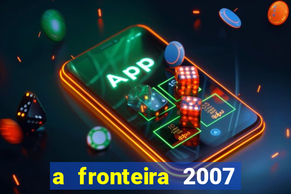 a fronteira 2007 filme completo dublado